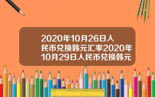 2020年10月26日人民币兑换韩元汇率2020年10月29日人民币兑换韩元汇率