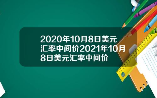 2020年10月8日美元汇率中间价2021年10月8日美元汇率中间价