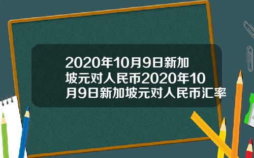 2020年10月9日新加坡元对人民币2020年10月9日新加坡元对人民币汇率