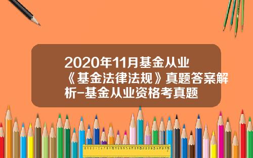 2020年11月基金从业《基金法律法规》真题答案解析-基金从业资格考真题