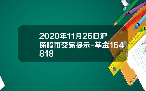 2020年11月26日沪深股市交易提示-基金164818