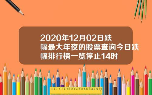 2020年12月02日跌幅最大年夜的股票查询今日跌幅排行榜一览停止14时