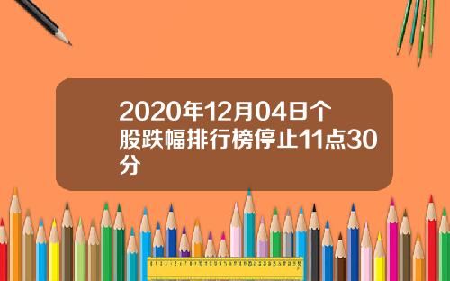 2020年12月04日个股跌幅排行榜停止11点30分
