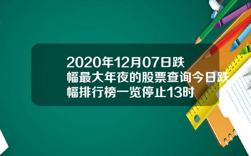 2020年12月07日跌幅最大年夜的股票查询今日跌幅排行榜一览停止13时