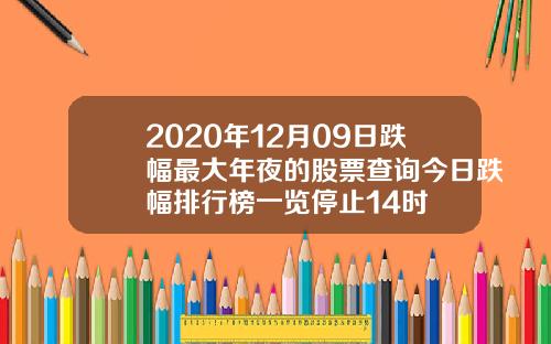 2020年12月09日跌幅最大年夜的股票查询今日跌幅排行榜一览停止14时