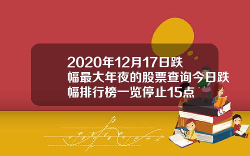 2020年12月17日跌幅最大年夜的股票查询今日跌幅排行榜一览停止15点