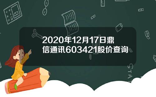 2020年12月17日鼎信通讯603421股价查询