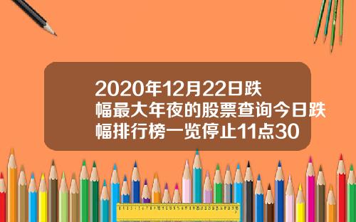2020年12月22日跌幅最大年夜的股票查询今日跌幅排行榜一览停止11点30分
