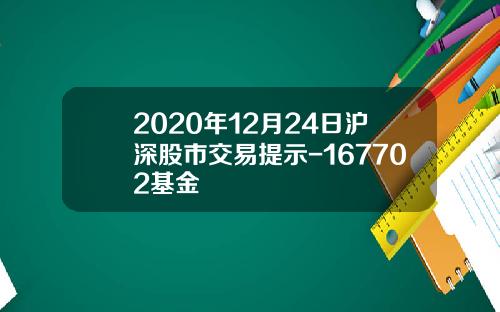 2020年12月24日沪深股市交易提示-167702基金