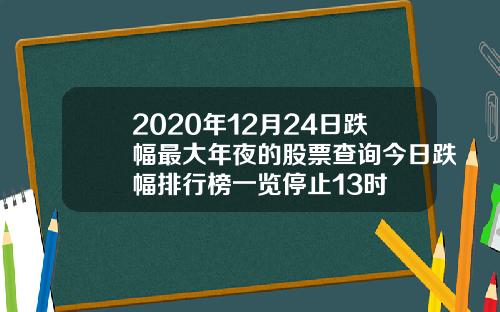 2020年12月24日跌幅最大年夜的股票查询今日跌幅排行榜一览停止13时