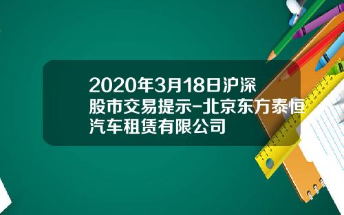 2020年3月18日沪深股市交易提示-北京东方泰恒汽车租赁有限公司