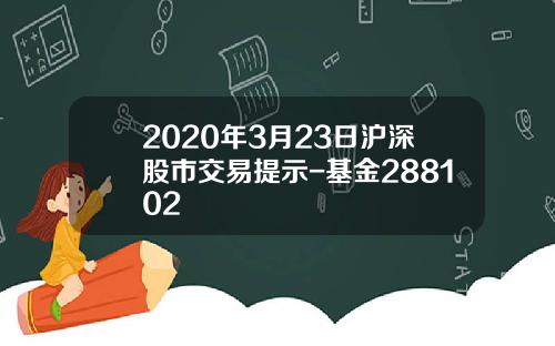 2020年3月23日沪深股市交易提示-基金288102