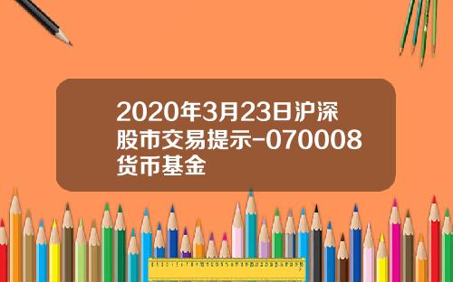 2020年3月23日沪深股市交易提示-070008货币基金