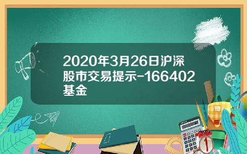 2020年3月26日沪深股市交易提示-166402基金