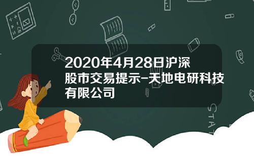 2020年4月28日沪深股市交易提示-天地电研科技有限公司