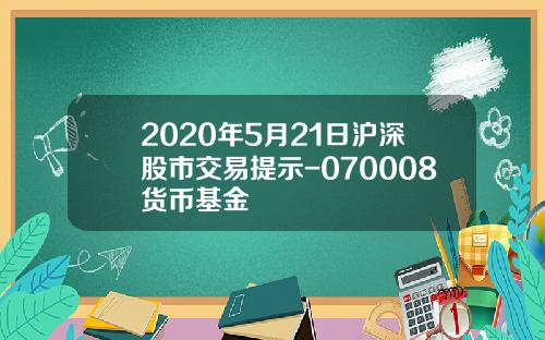 2020年5月21日沪深股市交易提示-070008货币基金