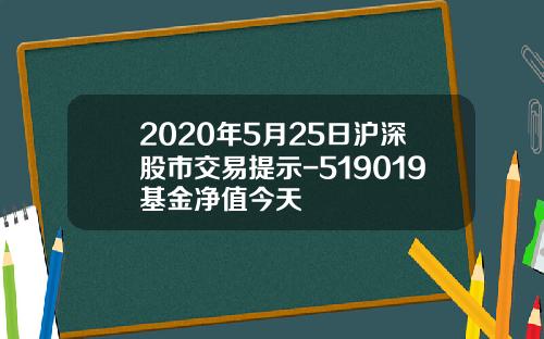 2020年5月25日沪深股市交易提示-519019基金净值今天