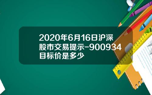 2020年6月16日沪深股市交易提示-900934目标价是多少