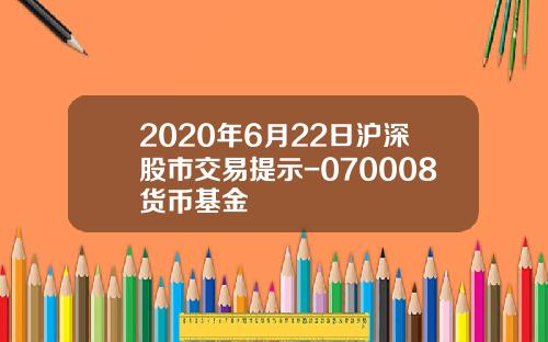 2020年6月22日沪深股市交易提示-070008货币基金