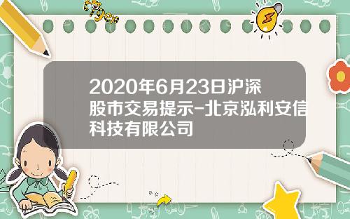 2020年6月23日沪深股市交易提示-北京泓利安信科技有限公司