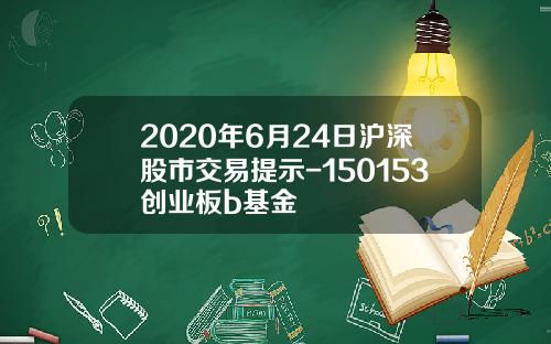 2020年6月24日沪深股市交易提示-150153创业板b基金