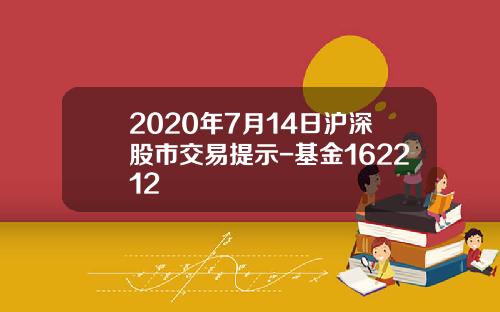 2020年7月14日沪深股市交易提示-基金162212
