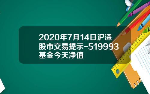2020年7月14日沪深股市交易提示-519993基金今天净值