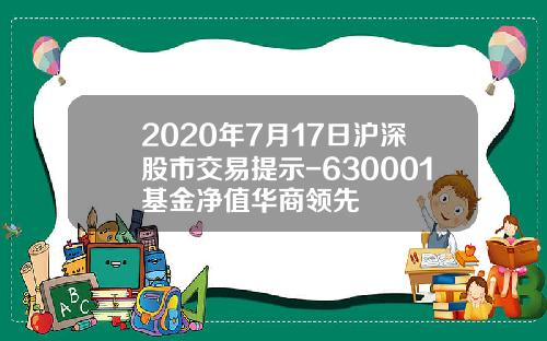 2020年7月17日沪深股市交易提示-630001基金净值华商领先