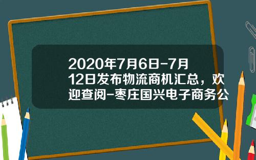 2020年7月6日-7月12日发布物流商机汇总，欢迎查阅-枣庄国兴电子商务公司
