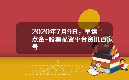 2020年7月9日，早盘点金-股票配资平台资讯百家号