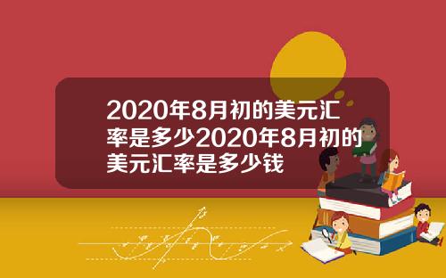 2020年8月初的美元汇率是多少2020年8月初的美元汇率是多少钱