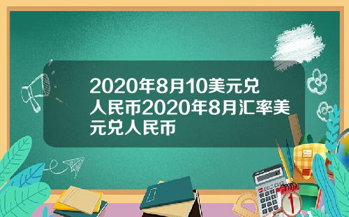 2020年8月10美元兑人民币2020年8月汇率美元兑人民币