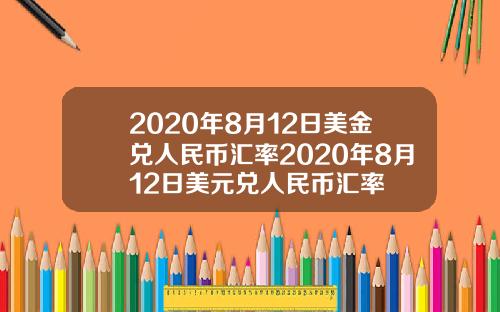 2020年8月12日美金兑人民币汇率2020年8月12日美元兑人民币汇率