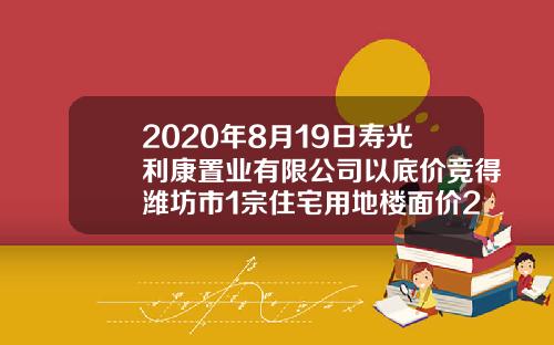 2020年8月19日寿光利康置业有限公司以底价竞得潍坊市1宗住宅用地楼面价2562元㎡-寿光挂牌多少钱