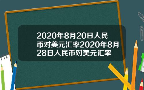 2020年8月20日人民币对美元汇率2020年8月28日人民币对美元汇率