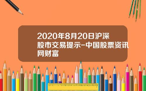 2020年8月20日沪深股市交易提示-中国股票资讯网财富
