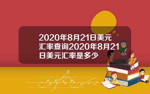 2020年8月21日美元汇率查询2020年8月21日美元汇率是多少