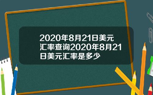 2020年8月21日美元汇率查询2020年8月21日美元汇率是多少