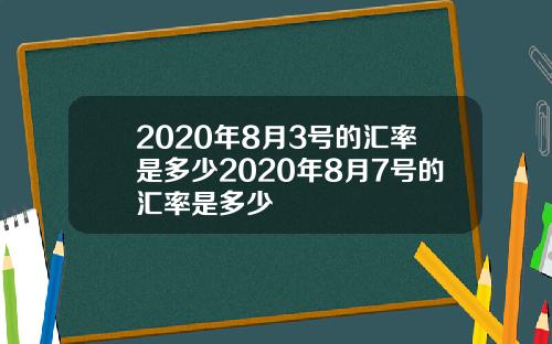2020年8月3号的汇率是多少2020年8月7号的汇率是多少