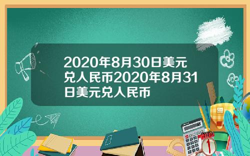2020年8月30日美元兑人民币2020年8月31日美元兑人民币