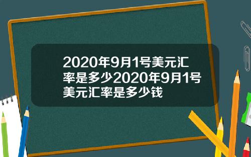 2020年9月1号美元汇率是多少2020年9月1号美元汇率是多少钱