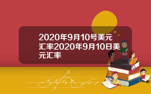 2020年9月10号美元汇率2020年9月10日美元汇率