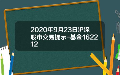 2020年9月23日沪深股市交易提示-基金162212