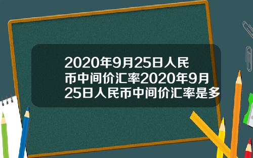 2020年9月25日人民币中间价汇率2020年9月25日人民币中间价汇率是多少
