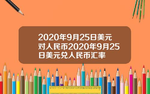 2020年9月25日美元对人民币2020年9月25日美元兑人民币汇率
