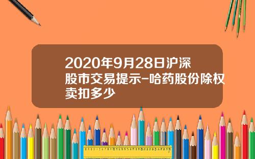 2020年9月28日沪深股市交易提示-哈药股份除权卖扣多少