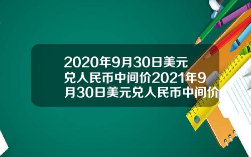 2020年9月30日美元兑人民币中间价2021年9月30日美元兑人民币中间价