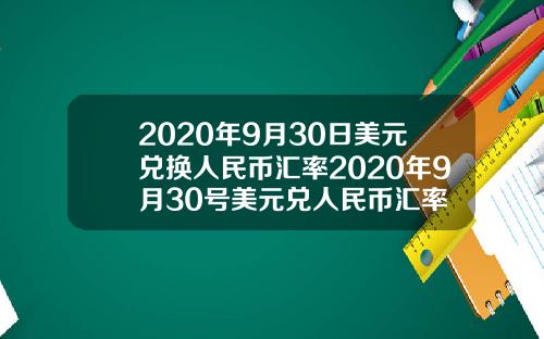 2020年9月30日美元兑换人民币汇率2020年9月30号美元兑人民币汇率