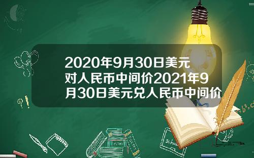 2020年9月30日美元对人民币中间价2021年9月30日美元兑人民币中间价