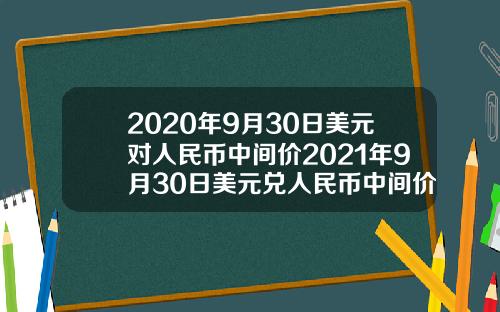 2020年9月30日美元对人民币中间价2021年9月30日美元兑人民币中间价